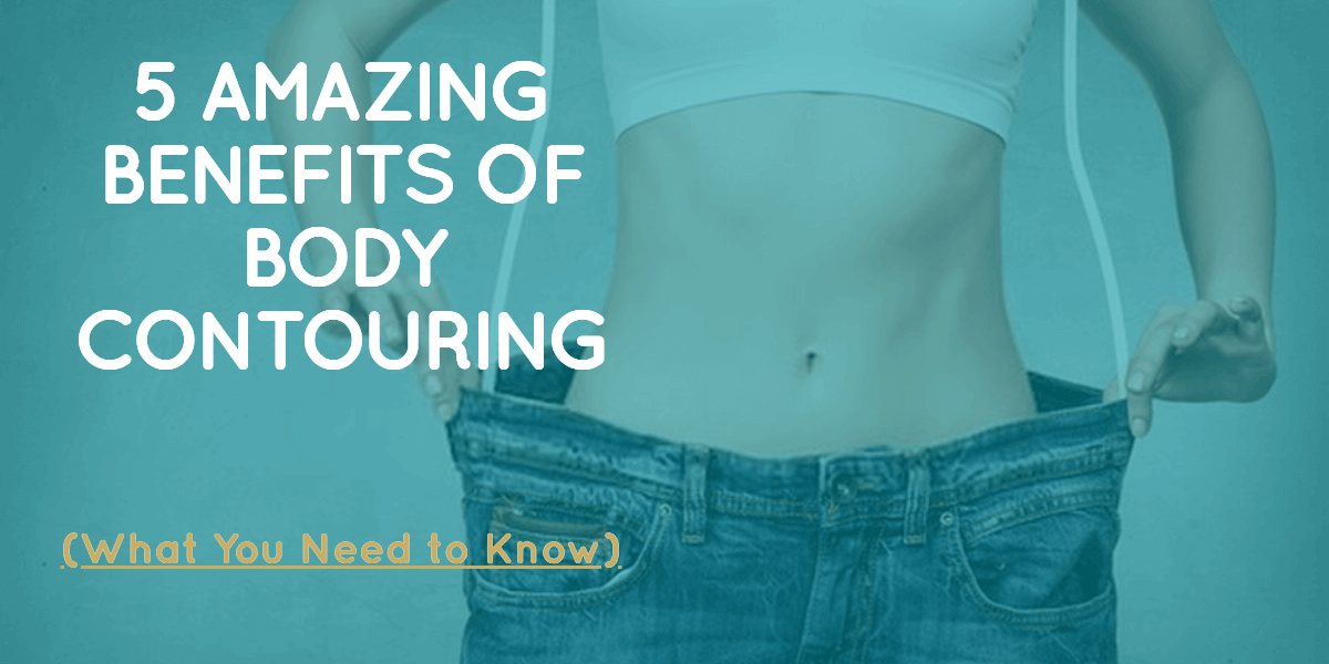 5 AMAZING BENEFITS OF BODY CONTOURING (WHAT TO KNOW)